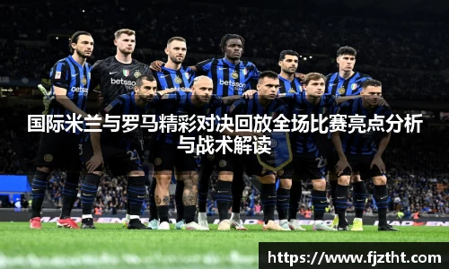 国际米兰与罗马精彩对决回放全场比赛亮点分析与战术解读